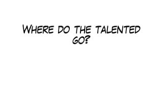 Where do the talented
go?
 