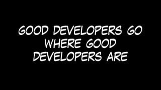 good developers go
where good
developers are
 