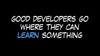 good developers go
where they can
learn something
 