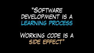 “Software
development is a
learning process
Working code is a
side effect”
 