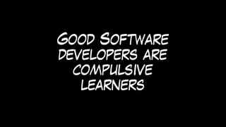Good Software
developers are
compulsive
learners
 