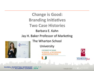 Change  is  Good:    
Branding  Ini1a1ves  
Two  Case  Histories
Barbara	
  E.	
  Kahn	
  
Jay	
  H.	
  Baker	
  Professor	
  of	
  Marke5ng	
  
The	
  Wharton	
  School	
  	
  
University	
  
1	
  
 
