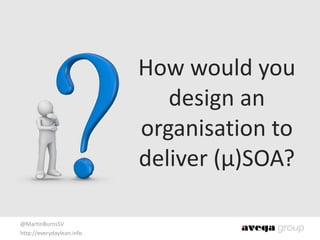 @MartinBurnsSV	
  
http://everydaylean.info
How	
  would	
  you	
  
design	
  an	
  
organisation	
  to	
  
deliver	
  (µ)SOA?
 
