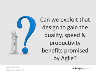@MartinBurnsSV	
  
http://everydaylean.info
Can	
  we	
  exploit	
  that	
  
design	
  to	
  gain	
  the	
  
quality,	
  speed	
  &	
  
productivity	
  
benefits	
  promised	
  
by	
  Agile?
 