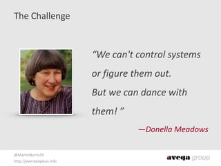 @MartinBurnsSV	
  
http://everydaylean.info
The	
  Challenge
“We	
  can't	
  control	
  systems	
  
or	
  figure	
  them	
  out. 
But	
  we	
  can	
  dance	
  with	
  
them!	
  ”	
  
—Donella	
  Meadows
 