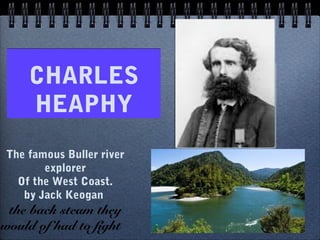 CHARLES
    HEAPHY
The famous Buller river
       explorer
  Of the West Coast.
   by Jack Keogan
 the back steam they
would of had to fight
 