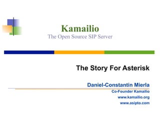 Kamailio
The Open Source SIP Server
The Story For Asterisk
Daniel-Constantin Mierla
Co-Founder Kamailio
www.kamailio.org
www.asipto.com
 