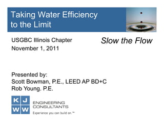 USGBC Illinois Chapter
November 1, 2011
Taking Water Efficiency
to the Limit
Presented by:
Scott Bowman, P.E., LEED AP BD+C
Rob Young. P.E.
Slow the Flow
 