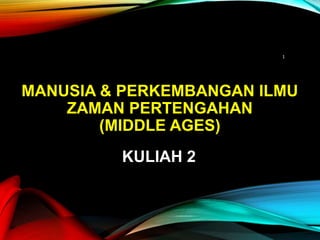 MANUSIA & PERKEMBANGAN ILMU
ZAMAN PERTENGAHAN
(MIDDLE AGES)
KULIAH 2
1
 