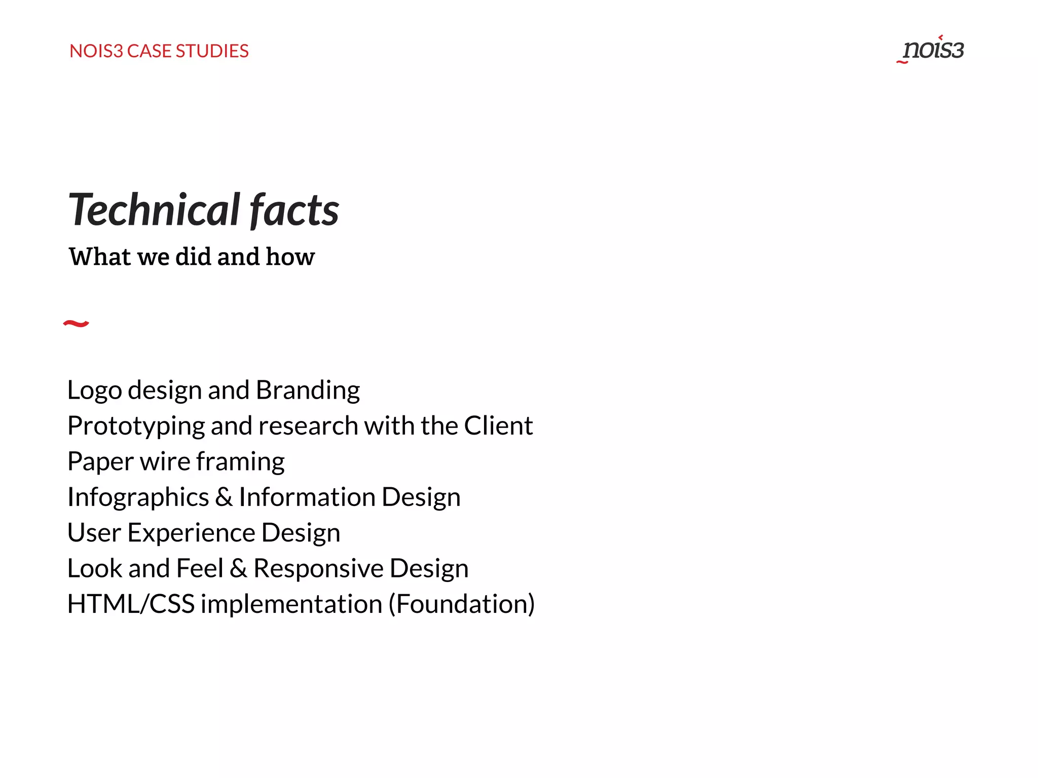 NOIS3 CASE STUDIES
Technical facts
Logo design and Branding
Prototyping and research with the Client
Paper wire framing
Infographics & Information Design
User Experience Design
Look and Feel & Responsive Design
HTML/CSS implementation (Foundation)
What we did and how
 