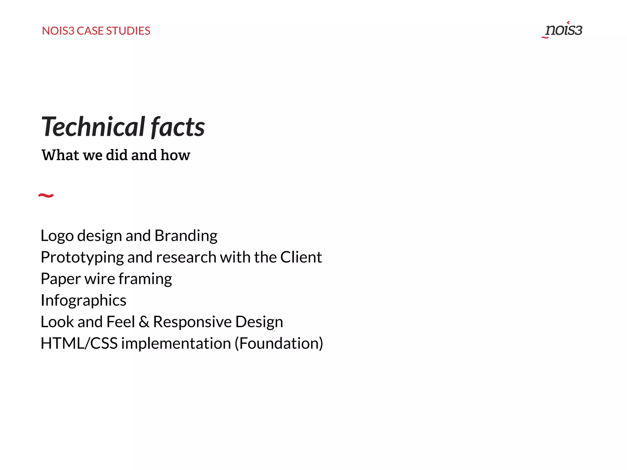 NOIS3 CASE STUDIES
Technical facts
Logo design and Branding
Prototyping and research with the Client
Paper wire framing
Infographics
Look and Feel & Responsive Design
HTML/CSS implementation (Foundation)
What we did and how
 