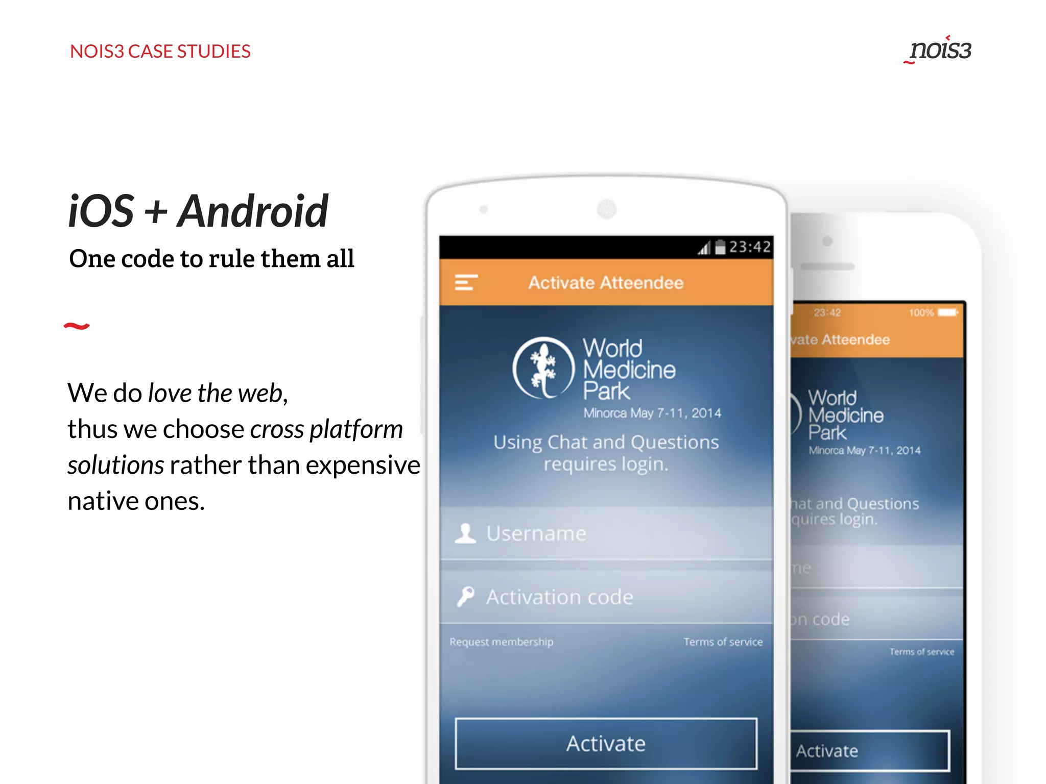 NOIS3 CASE STUDIES
iOS + Android
We do love the web,
thus we choose cross platform
solutions rather than expensive
native ones.
One code to rule them all
 