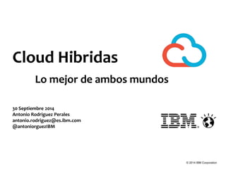© 2014 IBM Corporation 
Cloud Hibridas 
Lo mejor de ambos mundos 
30 Septiembre 2014 
Antonio Rodriguez Perales 
antonio.rodriguez@es.ibm.com 
@antoniorguezIBM 
 
