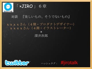 　　　　　　　　　　　ハッシュタグ：　 #jirotalk 「 ×JIRO 」６章 対談　『美しいもの、そうでないもの』                         　 青木亮作さん（４期・プロダクトデザイナー） 古屋亜見子さん（４期・イラストレーター） × 深井次郎 