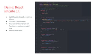 Demo: React
intento 2 🤮
● La API es idéntica a la versión de
jQuery
● Todo está encapsulado
● Hay que conectar props con
funciones u opciones una por
una
● Mucho boilerplate
 