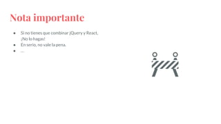 Nota importante
● Si no tienes que combinar jQuery y React,
¡No lo hagas!
● En serio, no vale la pena.
● …
🚧
 