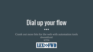 Dial up your flow
Crank out more bits for the web with automation tools
@weseklund
4/7/16
 