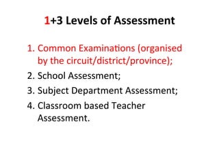1+3%Levels%of%Assessment%
1. Common&ExaminaMons&(organised&
by&the&circuit/district/province);&
2. School&Assessment;&
3. Subject&Department&Assessment;&
4. Classroom&based&Teacher&
Assessment.&
 