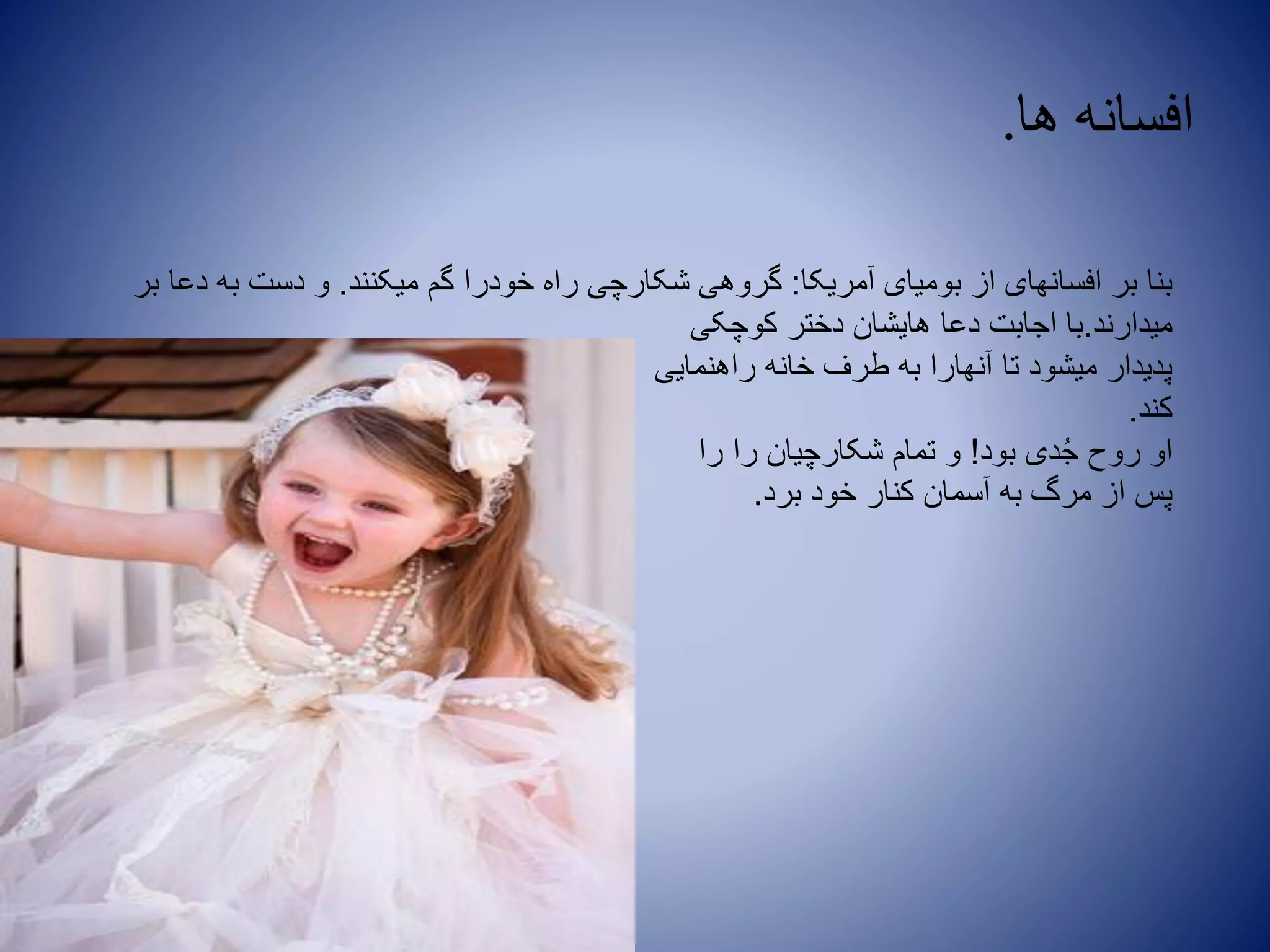 ‫ها‬ ‫افسانه‬.
‫آمریکا‬ ‫بومیای‬ ‫از‬ ‫افسانهای‬ ‫بر‬ ‫بنا‬:‫میکنند‬ ‫گم‬ ‫خودرا‬ ‫راه‬ ‫شکارچی‬ ‫گروهی‬.‫بر‬ ‫دعا‬ ‫به‬ ‫دست‬ ‫و‬
‫میدارند‬.‫کوچکی‬ ‫دختر‬ ‫هایشان‬ ‫دعا‬ ‫اجابت‬ ‫با‬
‫راهنمایی‬ ‫خانه‬ ‫طرف‬ ‫به‬ ‫آنهارا‬ ‫تا‬ ‫میشود‬ ‫پدیدار‬
‫کند‬.
‫بود‬ ‫دی‬ُ‫ج‬ ‫روح‬ ‫او‬!‫را‬ ‫را‬ ‫شکارچیان‬ ‫تمام‬ ‫و‬
‫برد‬ ‫خود‬ ‫کنار‬ ‫آسمان‬ ‫به‬ ‫مرگ‬ ‫از‬ ‫پس‬.
 