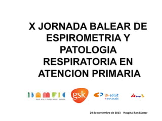 X JORNADA BALEAR DE
ESPIROMETRIA Y
PATOLOGIA
RESPIRATORIA EN
ATENCION PRIMARIA

29	
  de	
  noviembre	
  de	
  2013	
  	
  	
  	
  Hospital	
  Son	
  Llàtzer

 