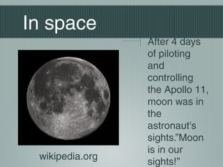 In space
                 After 4 days
                 of piloting
                 and
                 controlling
                 the Apollo 11,
                 moon was in
                 the
                 astronaut's
                 sights.”Moon
                 is in our
 wikipedia.org
                 sights!’’
 