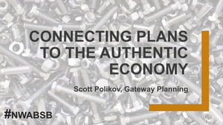 CONNECTING PLANS
TO THE AUTHENTIC
ECONOMY
Scott Polikov, Gateway Planning
1
#NWABSB
 