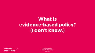 Lari Hokkanen
Breakfast Seminar
2.3.2017
What is
evidence-based policy?
(I don’t know.)
 