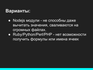 Варианты:
● Nodejs модули - не способны даже
вычитать значения, сваливаются на
огромных файлах.
● Ruby/Python/Perl/PHP - нет возможности
получить формулы или имена ячеек

 