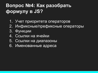 Вопрос №4: Как разобрать
формулу в JS?
1.
2.
3.
4.
5.
6.

Учет приоритета операторов
Инфиксные/префиксные операторы
Функции
Ссылки на ячейки
Ссылки на диапазоны
Именованные адреса

 