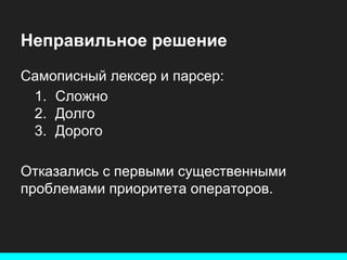 Неправильное решение
Самописный лексер и парсер:
1. Сложно
2. Долго
3. Дорого
Отказались с первыми существенными
проблемами приоритета операторов.

 