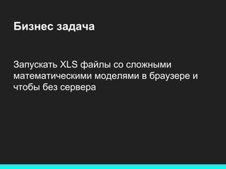 Бизнес задача

Запускать XLS файлы со сложными
математическими моделями в браузере и
чтобы без сервера

 