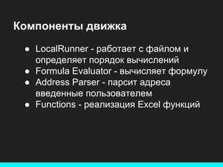 Компоненты движка
● LocalRunner - работает с файлом и
определяет порядок вычислений
● Formula Evaluator - вычисляет формулу
● Address Parser - парсит адреса
введенные пользователем
● Functions - реализация Excel функций

 