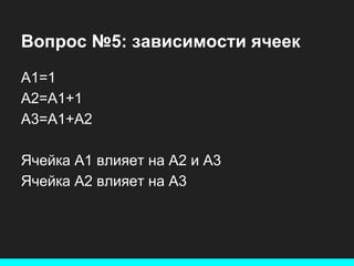 Вопрос №5: зависимости ячеек
A1=1
A2=A1+1
A3=A1+A2
Ячейка А1 влияет на A2 и A3
Ячейка A2 влияет на А3

 