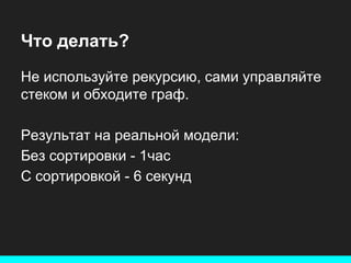 Что делать?
Не используйте рекурсию, сами управляйте
стеком и обходите граф.
Результат на реальной модели:
Без сортировки - 1час
С сортировкой - 6 секунд

 