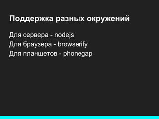 Поддержка разных окружений
Для сервера - nodejs
Для браузера - browserify
Для планшетов - phonegap

 