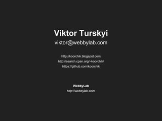 Viktor Turskyi
viktor@webbylab.com
http://koorchik.blogspot.com
http://search.cpan.org/~koorchik/
https://github.com/koorchik

WebbyLab
http://webbylab.com

 