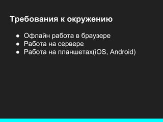 Требования к окружению
● Офлайн работа в браузере
● Работа на сервере
● Работа на планшетах(iOS, Android)

 