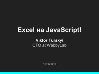 Excel на JavaScript!
Viktor Turskyi
CTO at WebbyLab

Kyiv.js 2013

 