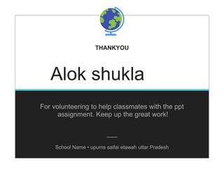 THANKYOU
Alok shukla
For volunteering to help classmates with the ppt
assignment. Keep up the great work!
School Name • upums saifai etawah uttar Pradesh
 