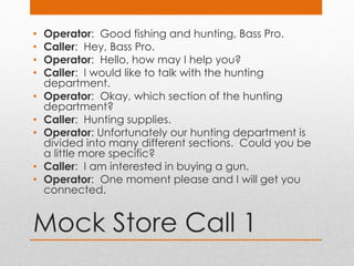 Mock Store Call 2
• Operator: Good fishing and hunting, Bass Pro.
• Caller: I would like to talk with the camping departme...