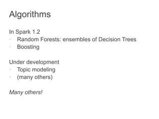 Algorithms 
In Spark 1.2 
• Random Forests: ensembles of Decision Trees 
• Boosting 
Under development 
• Topic modeling 
• (many others) 
Many others! 
 