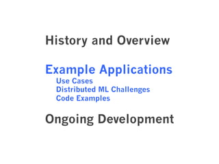 History and Overview 
Example Applications 
Use Cases 
Distributed ML Challenges 
Code Examples 
Ongoing Development 
 