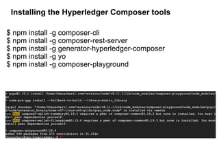 Installing the Hyperledger Composer tools
$ npm install -g composer-cli
$ npm install -g composer-rest-server
$ npm install -g generator-hyperledger-composer
$ npm install -g yo
$ npm install -g composer-playground
 