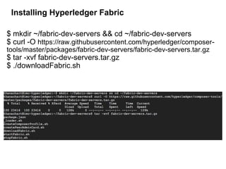 Installing Hyperledger Fabric
$ mkdir ~/fabric-dev-servers && cd ~/fabric-dev-servers
$ curl -O https://raw.githubusercontent.com/hyperledger/composer-
tools/master/packages/fabric-dev-servers/fabric-dev-servers.tar.gz
$ tar -xvf fabric-dev-servers.tar.gz
$ ./downloadFabric.sh
 