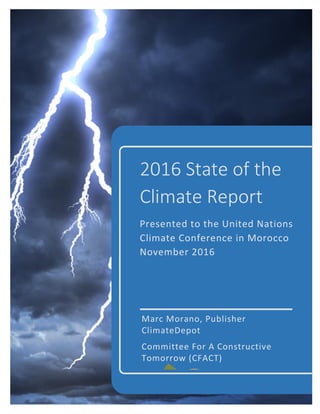 2016 State of the
Climate Report
Presented to the United Nations
Climate Conference in Morocco
November 2016
Marc Morano, Publisher
ClimateDepot
Committee For A Constructive
Tomorrow (CFACT)
 