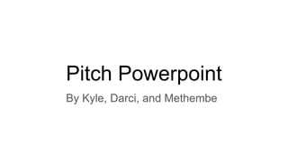 Pitch Powerpoint
By Kyle, Darci, and Methembe
 