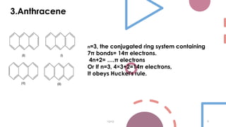 3.Anthracene
vgvg 6
n=3, the conjugated ring system containing
7π bonds= 14π electrons.
4n+2= ….π electrons
Or If n=3, 4×3+2=14π electrons,
It obeys Huckel's rule.
 