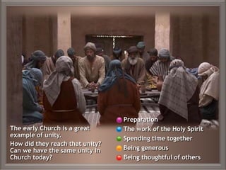 The early Church is a great
example of unity.
How did they reach that unity?
Can we have the same unity in
Church today?
Preparation
The work of the Holy Spirit
Spending time together
Being generous
Being thoughtful of others
 