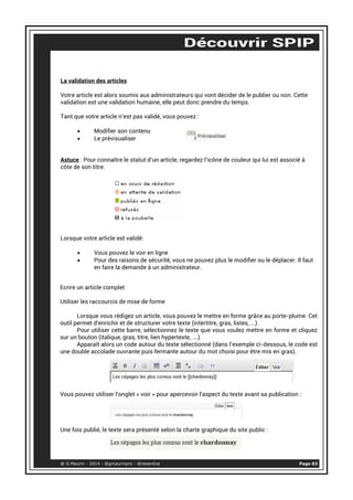 La validation des articles 
Votre article est alors soumis aux administrateurs qui vont décider de le publier ou non. Cette 
validation est une validation humaine, elle peut donc prendre du temps. 
Tant que votre article n’est pas validé, vous pouvez : 
• Modifier son contenu 
• Le prévisualiser 
Astuce : Pour connaître le statut d’un article, regardez l’icône de couleur qui lui est associé à 
côte de son titre. 
Lorsque votre article est validé: 
• Vous pouvez le voir en ligne 
• Pour des raisons de sécurité, vous ne pouvez plus le modifier ou le déplacer. Il faut 
en faire la demande à un administrateur. 
Ecrire un article complet 
Utiliser les raccourcis de mise de forme 
Lorsque vous rédigez un article, vous pouvez le mettre en forme grâce au porte-plume. Cet 
outil permet d'enrichir et de structurer votre texte (intertitre, gras, listes, ...). 
Pour utiliser cette barre, sélectionnez le texte que vous voulez mettre en forme et cliquez 
sur un bouton (italique, gras, titre, lien hypertexte, ….). 
Apparaît alors un code autour du texte sélectionné (dans l’exemple ci-dessous, le code est 
une double accolade ouvrante puis fermante autour du mot choisi pour être mis en gras). 
Vous pouvez utiliser l'onglet « voir » pour apercevoir l'aspect du texte avant sa publication : 
Une fois publié, le texte sera présenté selon la charte graphique du site public : 
@ G.Maurin - 2014 - @gmaurinpro - @resentice Page 03 
 