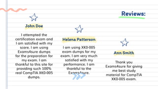 Reviews:
I am using XK0-005
exam dumps for my
exam. I am very much
satisfied with my
performance. I am
thankful to the
Exams4sure.
Helena Patterson
Thank you
Exams4sure for giving
me best study
material for CompTIA
XK0-005 exam.
Ann Smith
I attempted the
certification exam and
I am satisfied with my
score. I am using
Exams4sure dumps
for the preparation for
my exam. I am
thankful to this site for
providing such 100%
real CompTIA XK0-005
dumps.
John Doe
 
